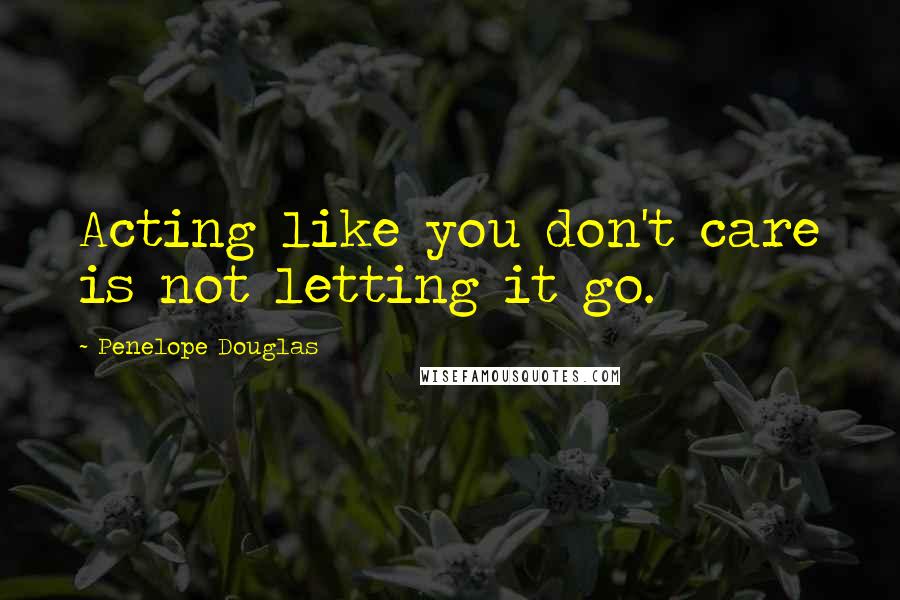 Penelope Douglas Quotes: Acting like you don't care is not letting it go.