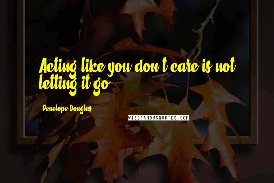 Penelope Douglas Quotes: Acting like you don't care is not letting it go.