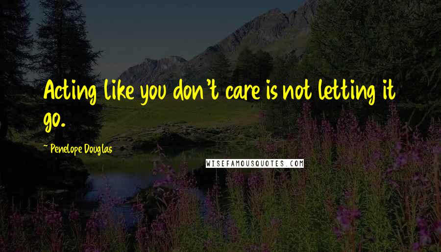 Penelope Douglas Quotes: Acting like you don't care is not letting it go.