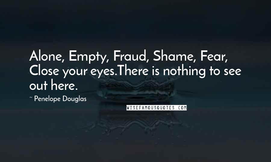 Penelope Douglas Quotes: Alone, Empty, Fraud, Shame, Fear, Close your eyes.There is nothing to see out here.