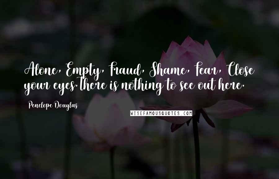 Penelope Douglas Quotes: Alone, Empty, Fraud, Shame, Fear, Close your eyes.There is nothing to see out here.