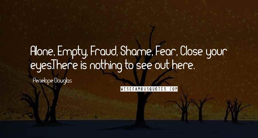 Penelope Douglas Quotes: Alone, Empty, Fraud, Shame, Fear, Close your eyes.There is nothing to see out here.