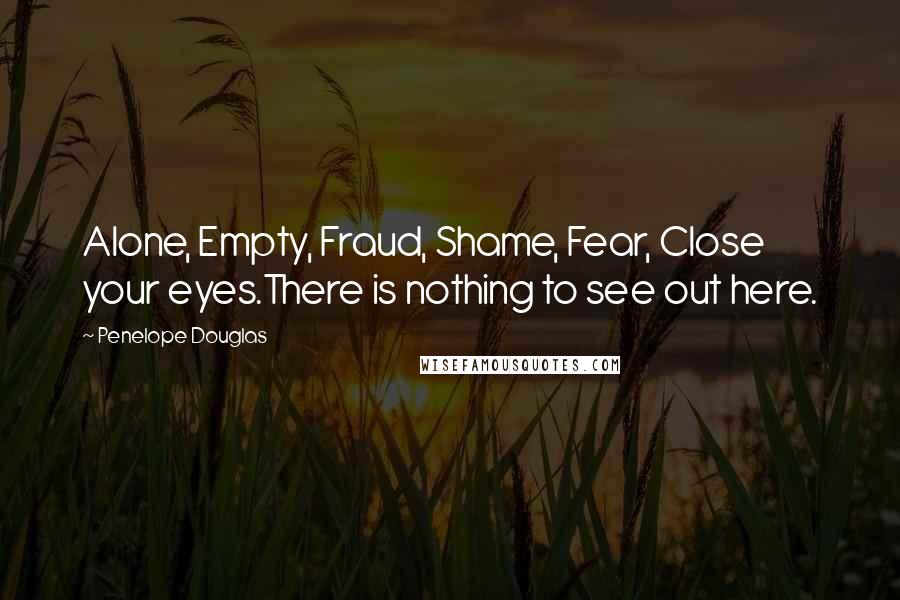 Penelope Douglas Quotes: Alone, Empty, Fraud, Shame, Fear, Close your eyes.There is nothing to see out here.