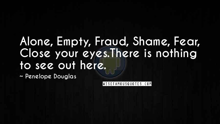 Penelope Douglas Quotes: Alone, Empty, Fraud, Shame, Fear, Close your eyes.There is nothing to see out here.