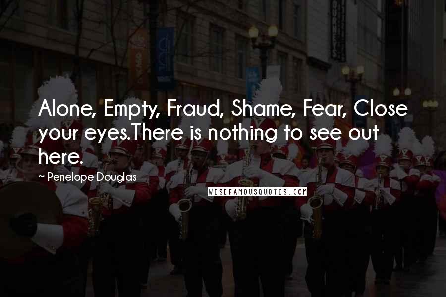 Penelope Douglas Quotes: Alone, Empty, Fraud, Shame, Fear, Close your eyes.There is nothing to see out here.