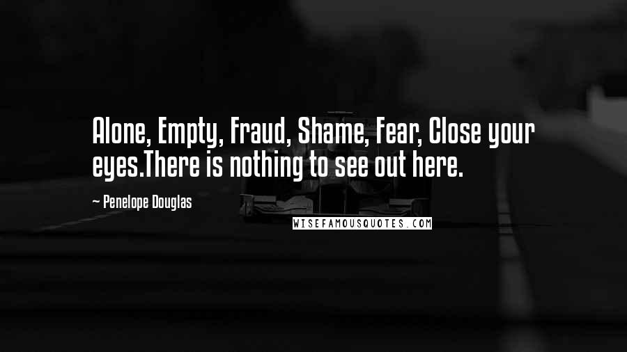 Penelope Douglas Quotes: Alone, Empty, Fraud, Shame, Fear, Close your eyes.There is nothing to see out here.