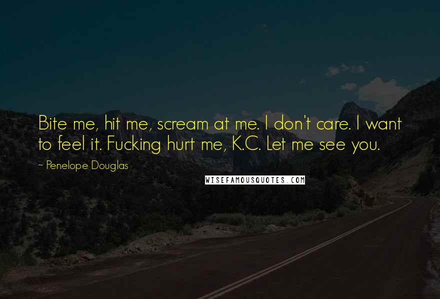 Penelope Douglas Quotes: Bite me, hit me, scream at me. I don't care. I want to feel it. Fucking hurt me, K.C. Let me see you.