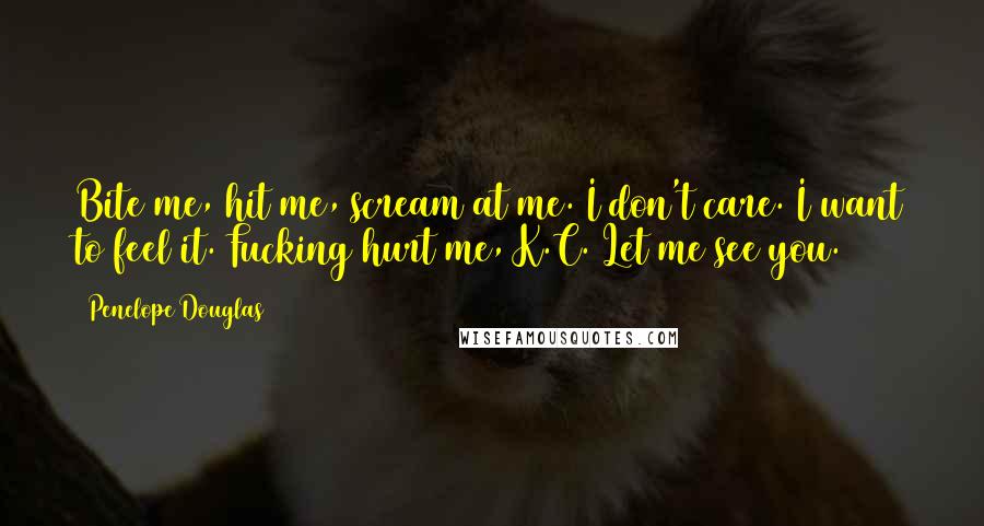 Penelope Douglas Quotes: Bite me, hit me, scream at me. I don't care. I want to feel it. Fucking hurt me, K.C. Let me see you.
