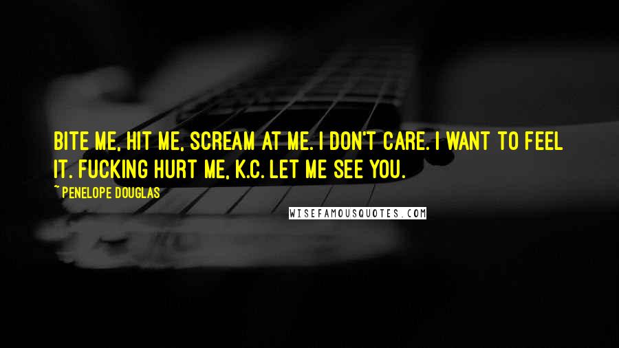 Penelope Douglas Quotes: Bite me, hit me, scream at me. I don't care. I want to feel it. Fucking hurt me, K.C. Let me see you.