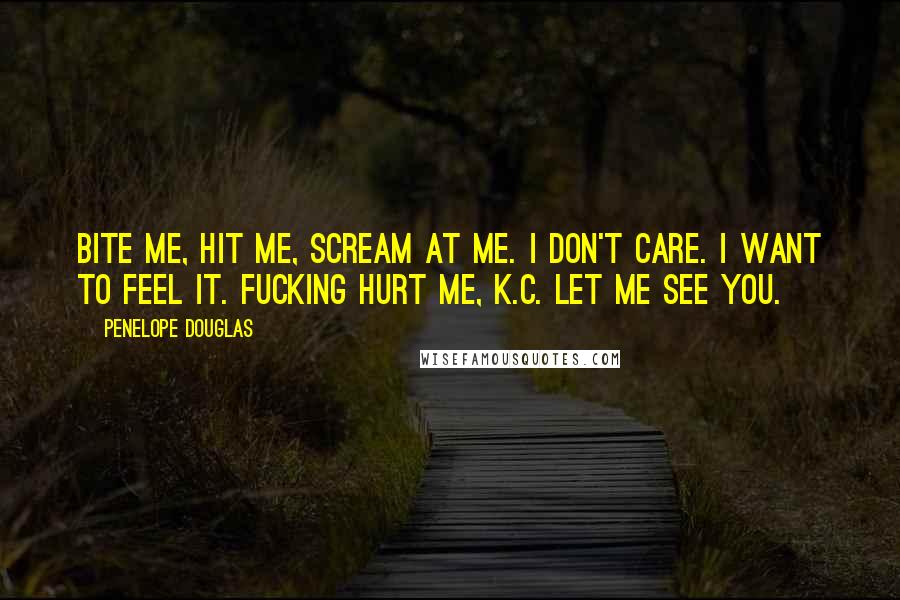 Penelope Douglas Quotes: Bite me, hit me, scream at me. I don't care. I want to feel it. Fucking hurt me, K.C. Let me see you.