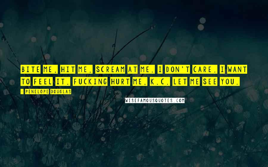 Penelope Douglas Quotes: Bite me, hit me, scream at me. I don't care. I want to feel it. Fucking hurt me, K.C. Let me see you.