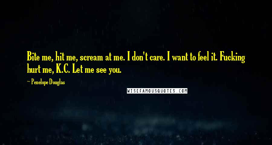 Penelope Douglas Quotes: Bite me, hit me, scream at me. I don't care. I want to feel it. Fucking hurt me, K.C. Let me see you.