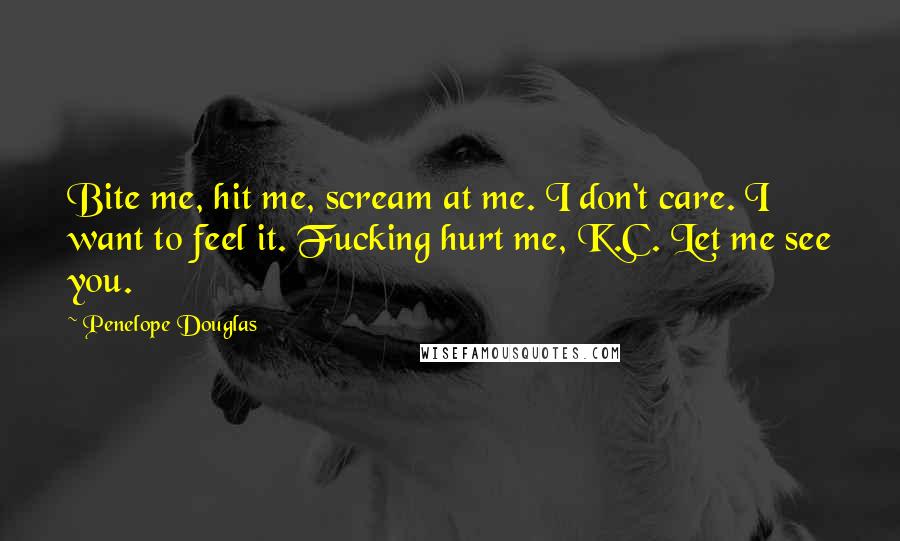 Penelope Douglas Quotes: Bite me, hit me, scream at me. I don't care. I want to feel it. Fucking hurt me, K.C. Let me see you.