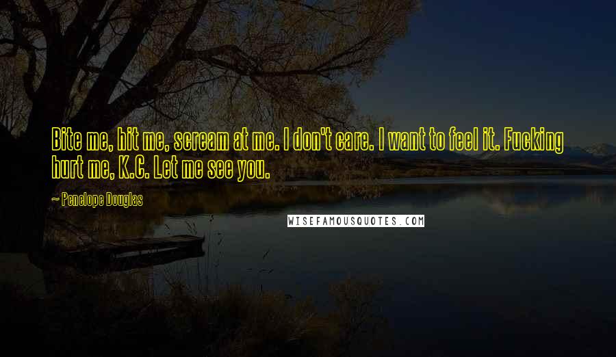 Penelope Douglas Quotes: Bite me, hit me, scream at me. I don't care. I want to feel it. Fucking hurt me, K.C. Let me see you.