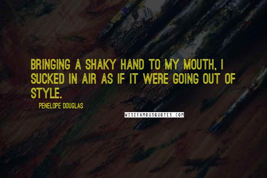 Penelope Douglas Quotes: Bringing a shaky hand to my mouth, I sucked in air as if it were going out of style.