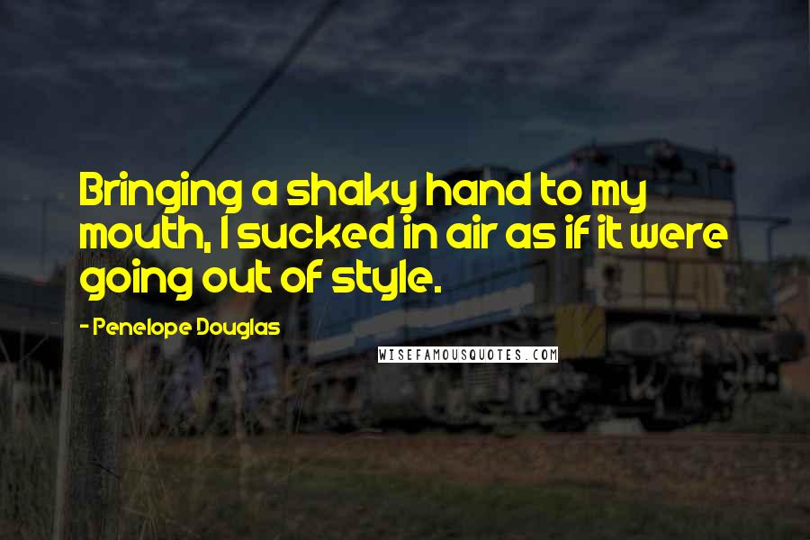 Penelope Douglas Quotes: Bringing a shaky hand to my mouth, I sucked in air as if it were going out of style.