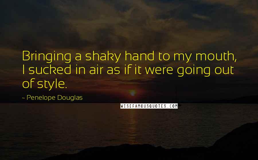 Penelope Douglas Quotes: Bringing a shaky hand to my mouth, I sucked in air as if it were going out of style.