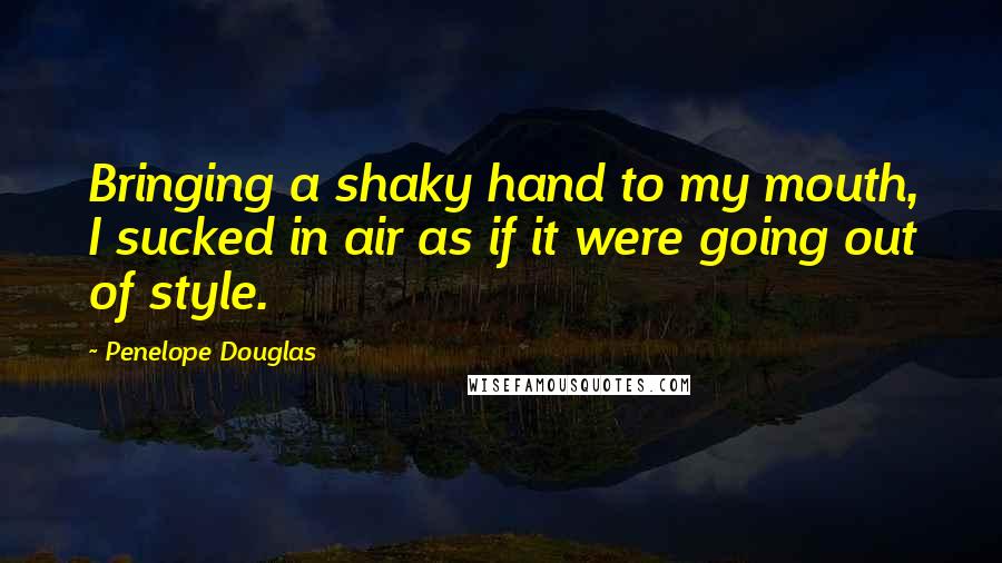 Penelope Douglas Quotes: Bringing a shaky hand to my mouth, I sucked in air as if it were going out of style.