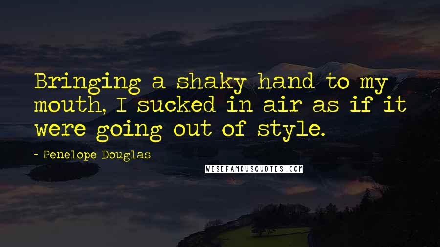 Penelope Douglas Quotes: Bringing a shaky hand to my mouth, I sucked in air as if it were going out of style.