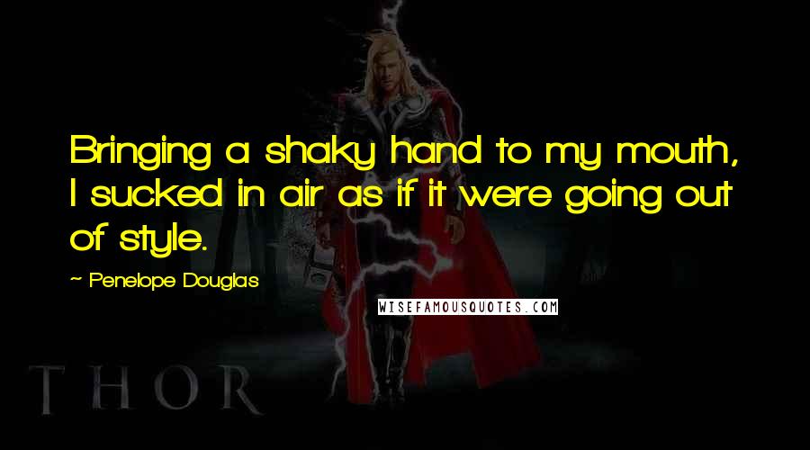 Penelope Douglas Quotes: Bringing a shaky hand to my mouth, I sucked in air as if it were going out of style.