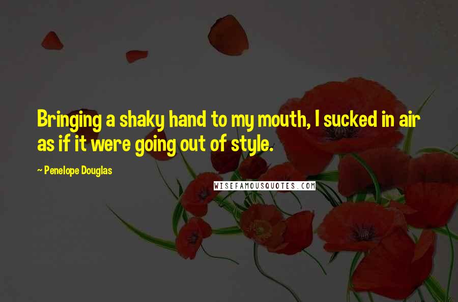 Penelope Douglas Quotes: Bringing a shaky hand to my mouth, I sucked in air as if it were going out of style.