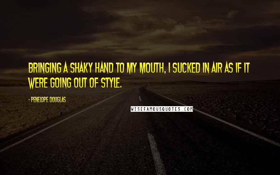 Penelope Douglas Quotes: Bringing a shaky hand to my mouth, I sucked in air as if it were going out of style.