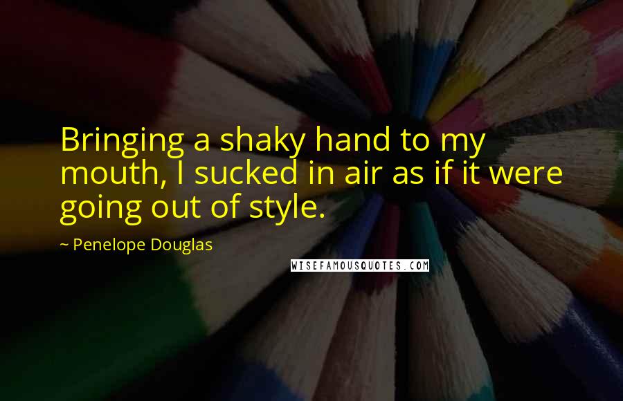 Penelope Douglas Quotes: Bringing a shaky hand to my mouth, I sucked in air as if it were going out of style.