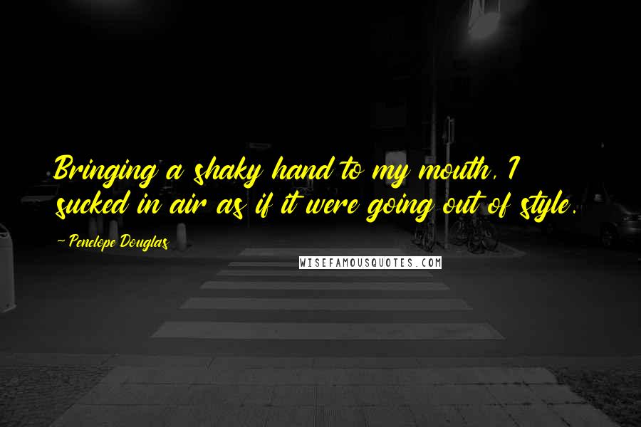 Penelope Douglas Quotes: Bringing a shaky hand to my mouth, I sucked in air as if it were going out of style.