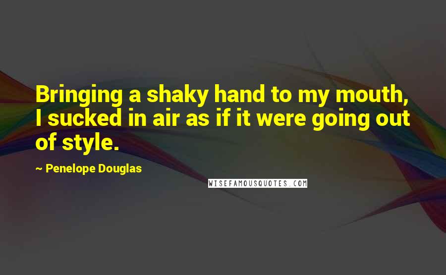 Penelope Douglas Quotes: Bringing a shaky hand to my mouth, I sucked in air as if it were going out of style.