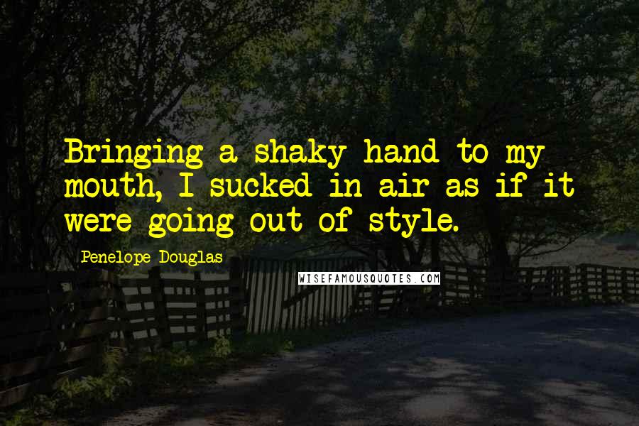 Penelope Douglas Quotes: Bringing a shaky hand to my mouth, I sucked in air as if it were going out of style.