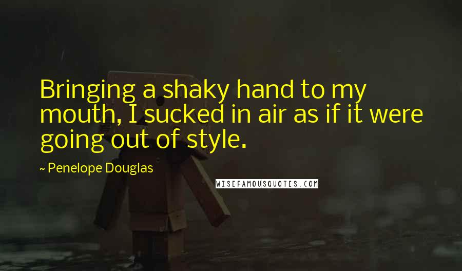 Penelope Douglas Quotes: Bringing a shaky hand to my mouth, I sucked in air as if it were going out of style.