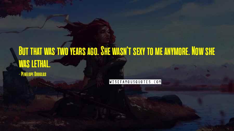 Penelope Douglas Quotes: But that was two years ago. She wasn't sexy to me anymore. Now she was lethal.