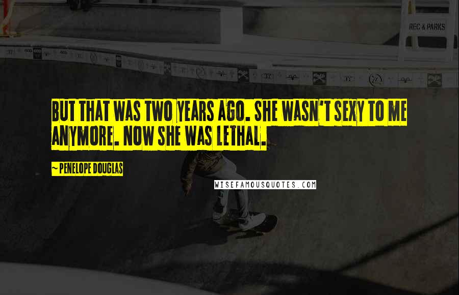 Penelope Douglas Quotes: But that was two years ago. She wasn't sexy to me anymore. Now she was lethal.