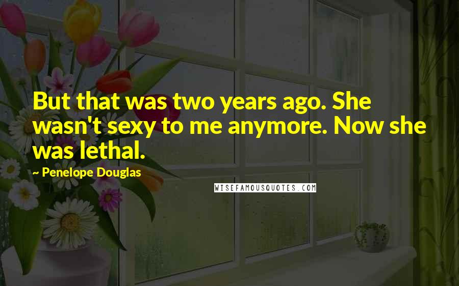 Penelope Douglas Quotes: But that was two years ago. She wasn't sexy to me anymore. Now she was lethal.