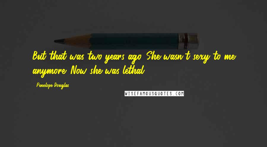 Penelope Douglas Quotes: But that was two years ago. She wasn't sexy to me anymore. Now she was lethal.