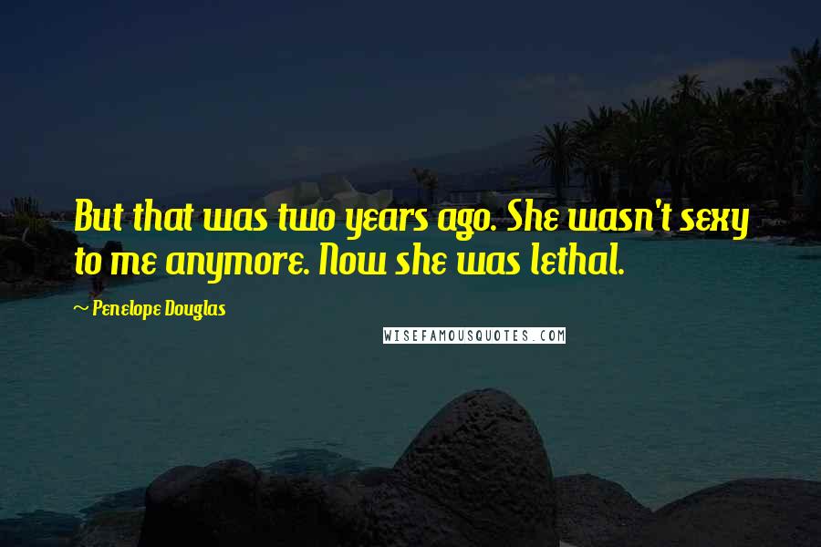Penelope Douglas Quotes: But that was two years ago. She wasn't sexy to me anymore. Now she was lethal.