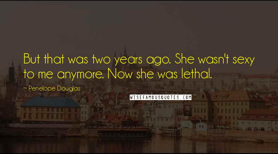 Penelope Douglas Quotes: But that was two years ago. She wasn't sexy to me anymore. Now she was lethal.