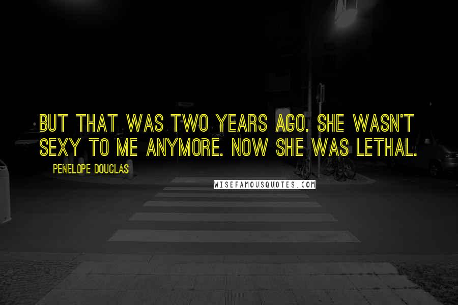 Penelope Douglas Quotes: But that was two years ago. She wasn't sexy to me anymore. Now she was lethal.