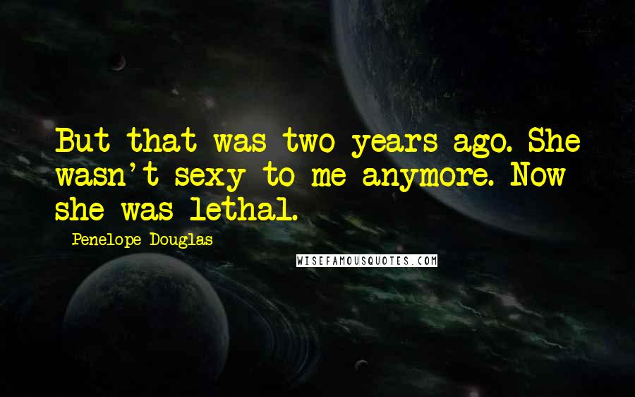 Penelope Douglas Quotes: But that was two years ago. She wasn't sexy to me anymore. Now she was lethal.