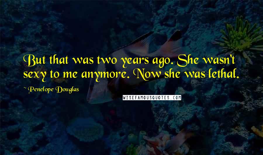 Penelope Douglas Quotes: But that was two years ago. She wasn't sexy to me anymore. Now she was lethal.