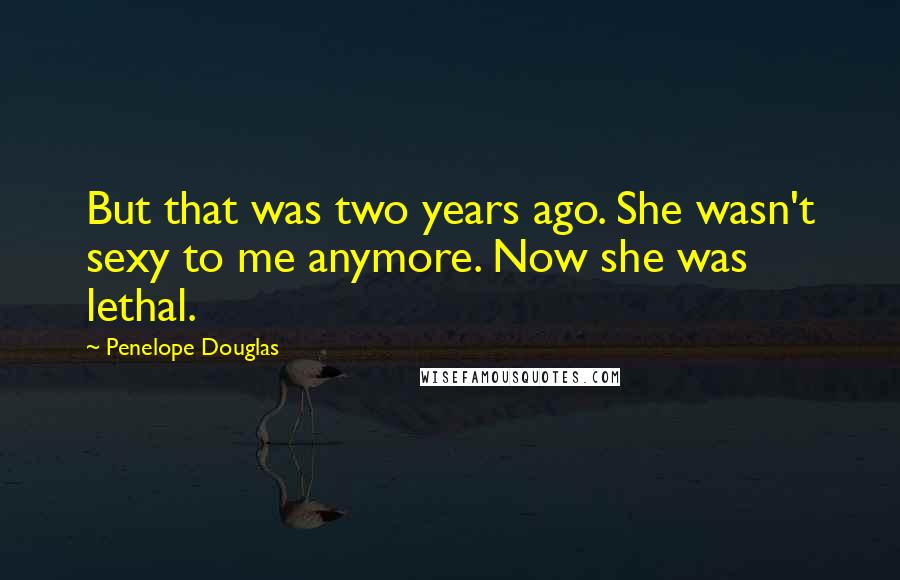 Penelope Douglas Quotes: But that was two years ago. She wasn't sexy to me anymore. Now she was lethal.
