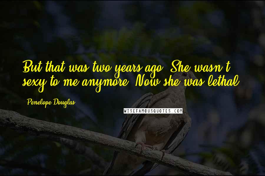 Penelope Douglas Quotes: But that was two years ago. She wasn't sexy to me anymore. Now she was lethal.