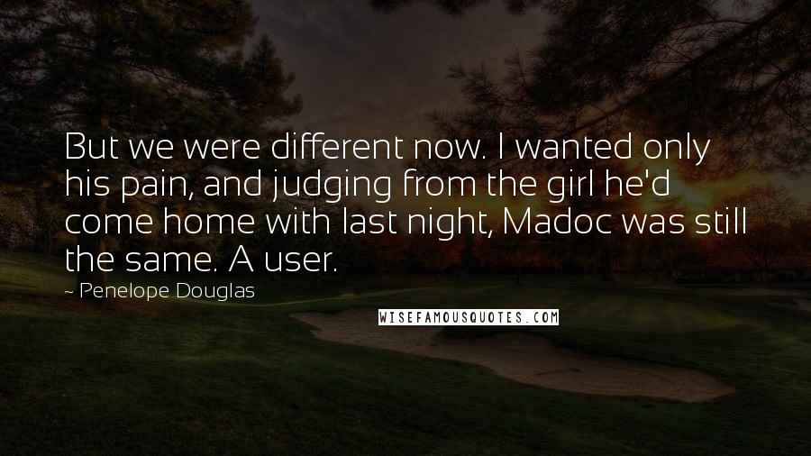 Penelope Douglas Quotes: But we were different now. I wanted only his pain, and judging from the girl he'd come home with last night, Madoc was still the same. A user.