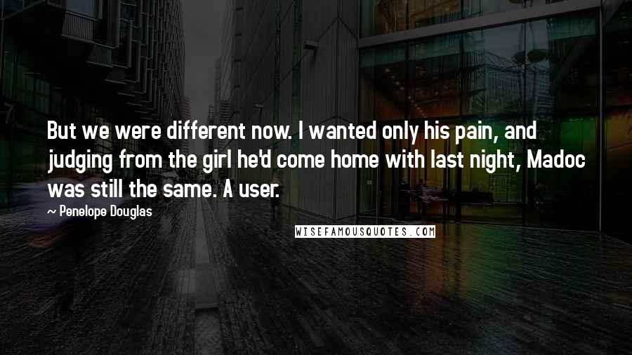 Penelope Douglas Quotes: But we were different now. I wanted only his pain, and judging from the girl he'd come home with last night, Madoc was still the same. A user.