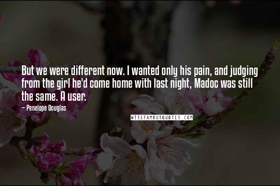 Penelope Douglas Quotes: But we were different now. I wanted only his pain, and judging from the girl he'd come home with last night, Madoc was still the same. A user.