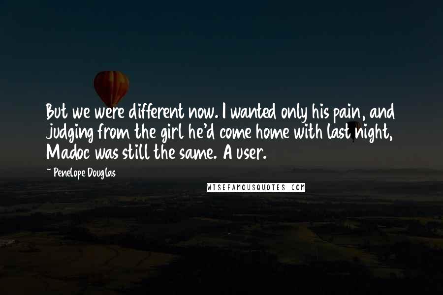 Penelope Douglas Quotes: But we were different now. I wanted only his pain, and judging from the girl he'd come home with last night, Madoc was still the same. A user.