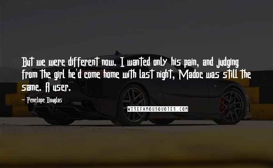 Penelope Douglas Quotes: But we were different now. I wanted only his pain, and judging from the girl he'd come home with last night, Madoc was still the same. A user.
