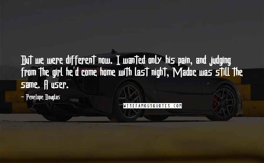 Penelope Douglas Quotes: But we were different now. I wanted only his pain, and judging from the girl he'd come home with last night, Madoc was still the same. A user.