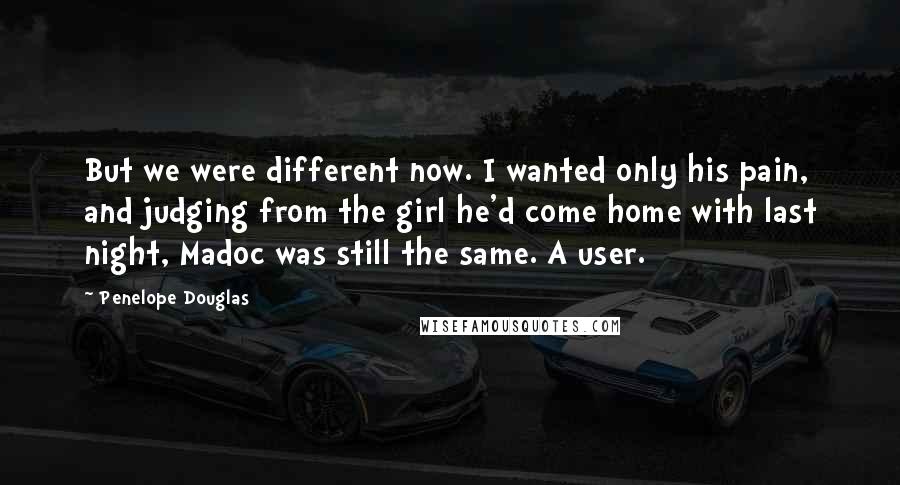 Penelope Douglas Quotes: But we were different now. I wanted only his pain, and judging from the girl he'd come home with last night, Madoc was still the same. A user.