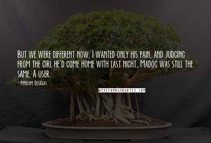 Penelope Douglas Quotes: But we were different now. I wanted only his pain, and judging from the girl he'd come home with last night, Madoc was still the same. A user.